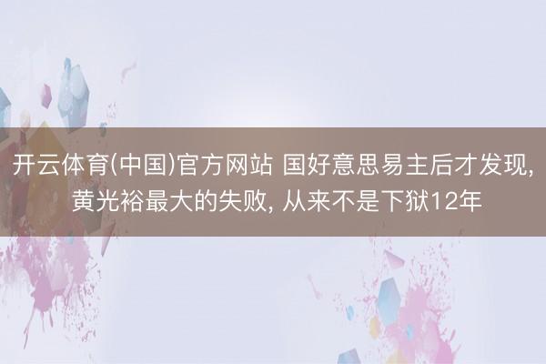 开云体育(中国)官方网站 国好意思易主后才发现， 黄光裕最大的失败， 从来不是下狱12年