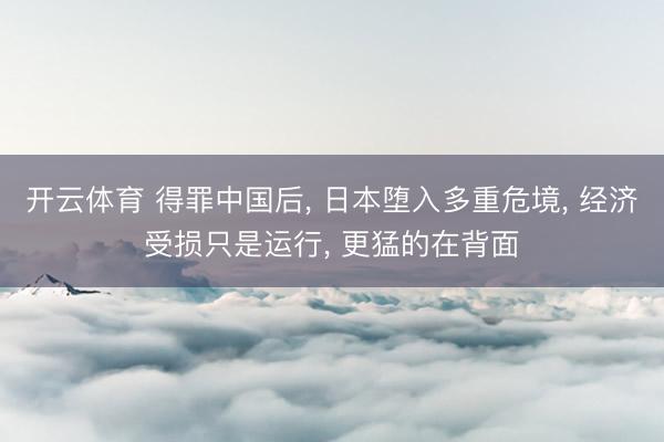 开云体育 得罪中国后, 日本堕入多重危境, 经济受损只是运行, 更猛的在背面