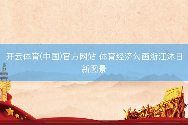 开云体育(中国)官方网站 体育经济勾画浙江沐日新图景