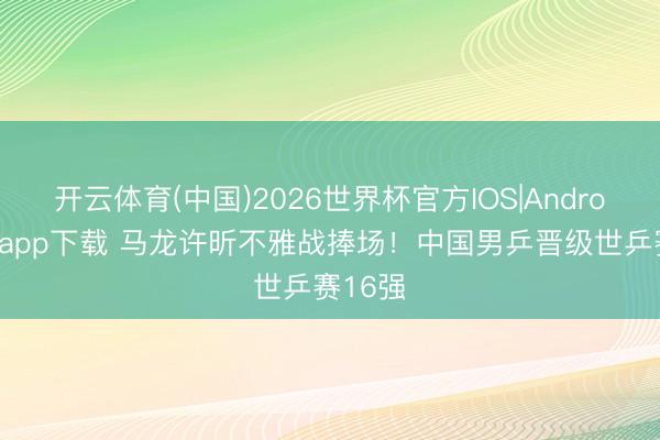 开云体育(中国)2026世界杯官方IOS|Android手机app下载 马龙许昕不雅战捧场!中国男乒晋级世乒赛16强