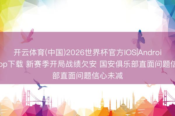 开云体育(中国)2026世界杯官方IOS|Android手机app下载 新赛季开局战绩欠安 国安俱乐部直面问题信心未减