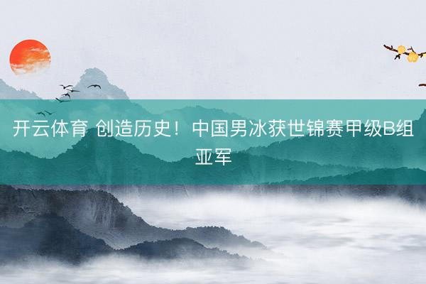 开云体育 创造历史!中国男冰获世锦赛甲级B组亚军