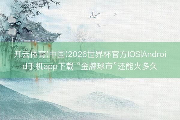 开云体育(中国)2026世界杯官方IOS|Android手机app下载 “金牌球市”还能火多久