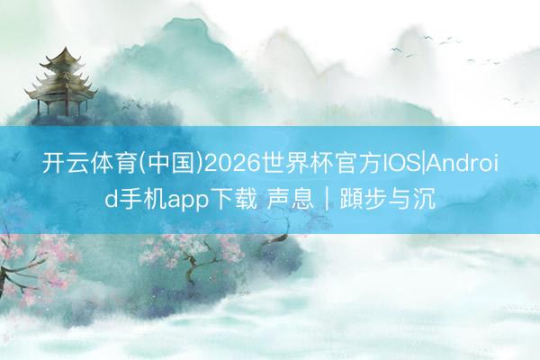 开云体育(中国)2026世界杯官方IOS|Android手机app下载 声息｜蹞步与沉
