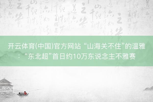 开云体育(中国)官方网站 “山海关不住”的温雅：“东北超”首日约10万东说念主不雅赛