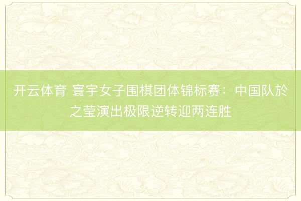 开云体育 寰宇女子围棋团体锦标赛：中国队於之莹演出极限逆转迎两连胜