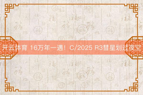 开云体育 16万年一遇！C/2025 R3彗星划过夜空