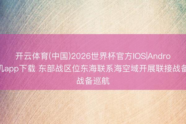 开云体育(中国)2026世界杯官方IOS|Android手机app下载 东部战区位东海联系海空域开展联接战备巡航