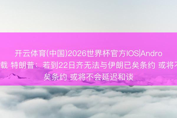 开云体育(中国)2026世界杯官方IOS|Android手机app下载 特朗普：若到22日齐无法与伊朗已矣条约 或将不会延迟和谈