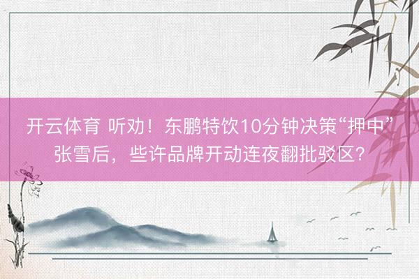 开云体育 听劝！东鹏特饮10分钟决策“押中”张雪后，些许品牌开动连夜翻批驳区？