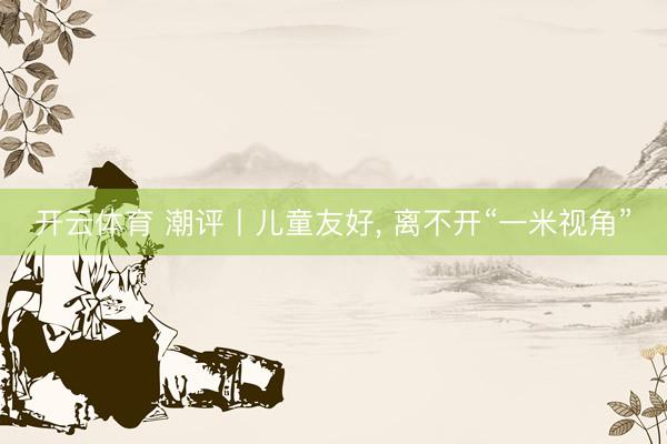 开云体育 潮评丨儿童友好, 离不开“一米视角”