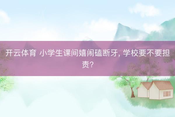 开云体育 小学生课间嬉闹磕断牙， 学校要不要担责?