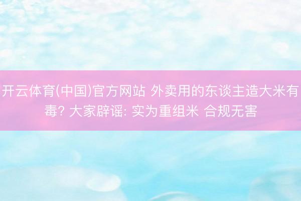 开云体育(中国)官方网站 外卖用的东谈主造大米有毒? 大家辟谣: 实为重组米 合规无害