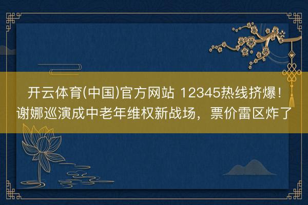 开云体育(中国)官方网站 12345热线挤爆!谢娜巡演成中老年维权新战场,票价雷区炸了