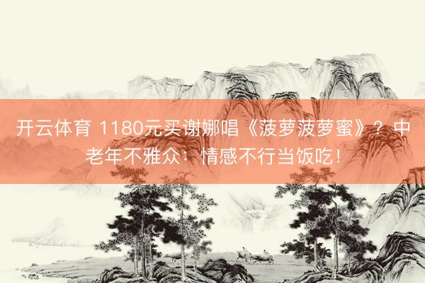 开云体育 1180元买谢娜唱《菠萝菠萝蜜》?中老年不雅众:情感不行当饭吃!