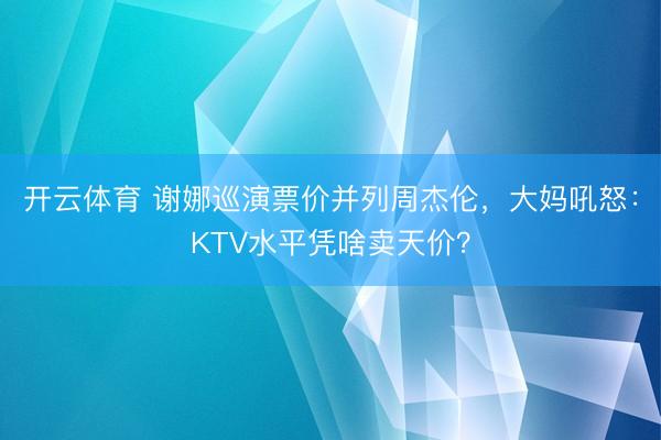 开云体育 谢娜巡演票价并列周杰伦，大妈吼怒：KTV水平凭啥卖天价？