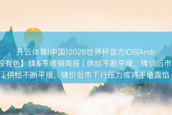 开云体育(中国)2026世界杯官方IOS|Android手机app下载 【建投有色】镍&不锈钢周报 | 供给不断平缓,镍价后市下行压力或将不绝露馅