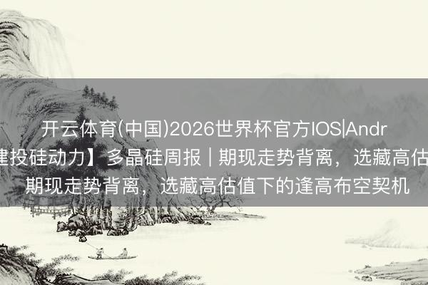 开云体育(中国)2026世界杯官方IOS|Android手机app下载 【建投硅动力】多晶硅周报 | 期现走势背离,选藏高估值下的逢高布空契机