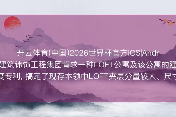 开云体育(中国)2026世界杯官方IOS|Android手机app下载 上海市建筑讳饰工程集团肯求一种LOFT公寓及该公寓的建造尺度专利， 搞定了现存本领中LOFT夹层分量较大、尺寸较大且影响LOFT不雅感的问题