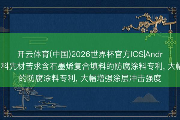 开云体育(中国)2026世界杯官方IOS|Android手机app下载 国科先材苦求含石墨烯复合填料的防腐涂料专利， 大幅增强涂层冲击强度