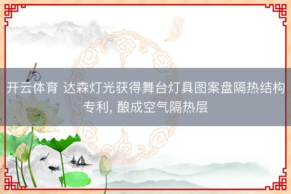 开云体育 达森灯光获得舞台灯具图案盘隔热结构专利， 酿成空气隔热层