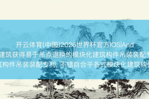 开云体育(中国)2026世界杯官方IOS|Android手机app下载 中海建筑获得易于吊点退换的模块化建筑构件吊装装配专利， 不错自合乎各式模块化建筑构件的吊点派遣