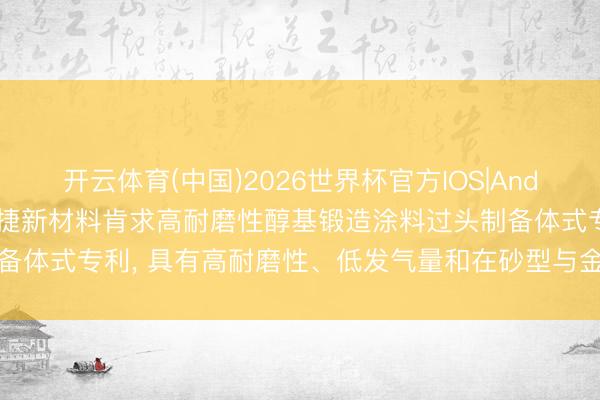 开云体育(中国)2026世界杯官方IOS|Android手机app下载 安耐捷新材料肯求高耐磨性醇基锻造涂料过头制备体式专利， 具有高耐磨性、低发气量和在砂型与金属名义更好的涂挂性