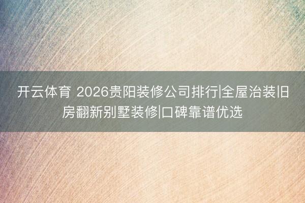 开云体育 2026贵阳装修公司排行|全屋治装旧房翻新别墅装修|口碑靠谱优选