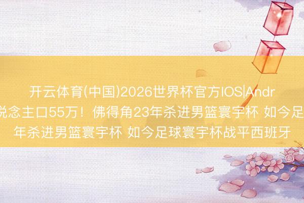 开云体育(中国)2026世界杯官方IOS|Android手机app下载 东说念主口55万！佛得角23年杀进男篮寰宇杯 如今足球寰宇杯战平西班牙