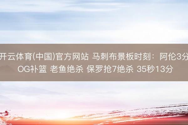 开云体育(中国)官方网站 马刺布景板时刻：阿伦3分 OG补篮 老鱼绝杀 保罗抢7绝杀 35秒13分