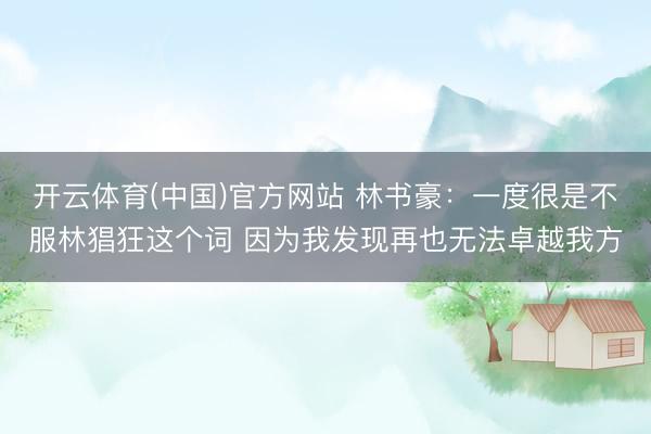 开云体育(中国)官方网站 林书豪：一度很是不服林猖狂这个词 因为我发现再也无法卓越我方