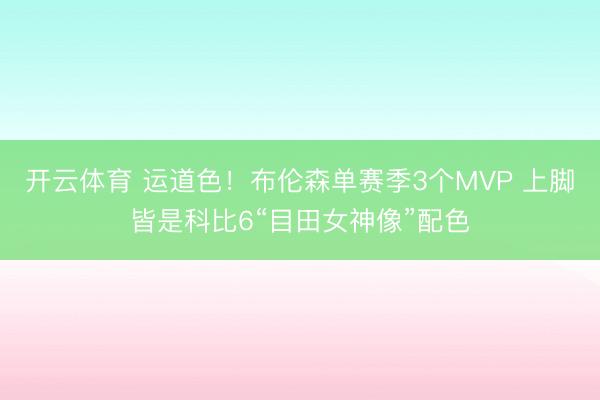 开云体育 运道色！布伦森单赛季3个MVP 上脚皆是科比6“目田女神像”配色