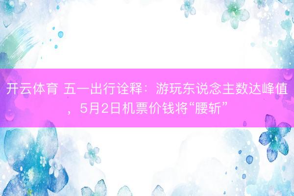 开云体育 五一出行诠释:游玩东说念主数达峰值,5月2日机票价钱将“腰斩”