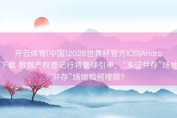 开云体育(中国)2026世界杯官方IOS|Android手机app下载 数据产权登记行将寰球引申,“多证并存”场地如何理顺?