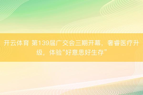 开云体育 第139届广交会三期开幕，奢睿医疗升级，体验“好意思好生存”