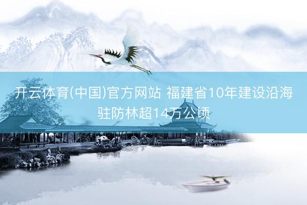 开云体育(中国)官方网站 福建省10年建设沿海驻防林超14万公顷