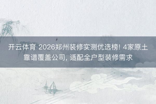 开云体育 2026郑州装修实测优选榜! 4家原土靠谱覆盖公司, 适配全户型装修需求