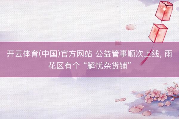 开云体育(中国)官方网站 公益管事顺次上线， 雨花区有个 “解忧杂货铺”