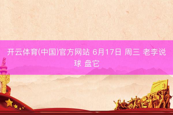 开云体育(中国)官方网站 6月17日 周三 老李说球 盘它