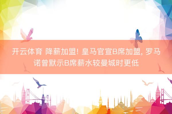 开云体育 降薪加盟! 皇马官宣B席加盟， 罗马诺曾默示B席薪水较曼城时更低