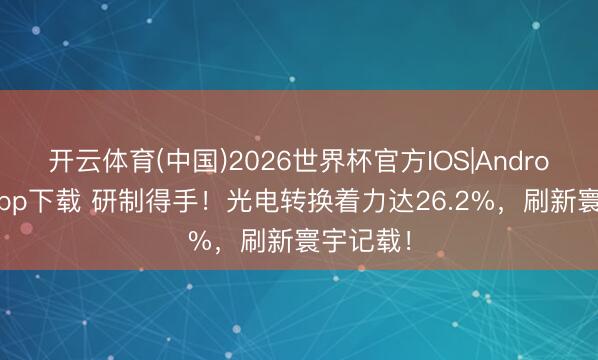 开云体育(中国)2026世界杯官方IOS|Android手机app下载 研制得手！光电转换着力达26.2%，刷新寰宇记载！