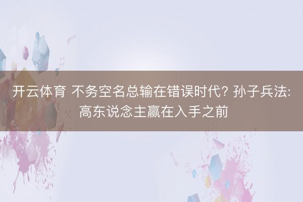 开云体育 不务空名总输在错误时代? 孙子兵法: 高东说念主赢在入手之前