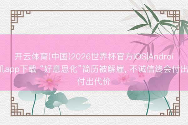 开云体育(中国)2026世界杯官方IOS|Android手机app下载 “好意思化”简历被解雇， 不诚信终会付出代价