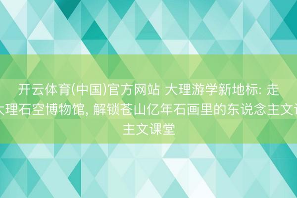 开云体育(中国)官方网站 大理游学新地标: 走进大理石空博物馆， 解锁苍山亿年石画里的东说念主文课堂