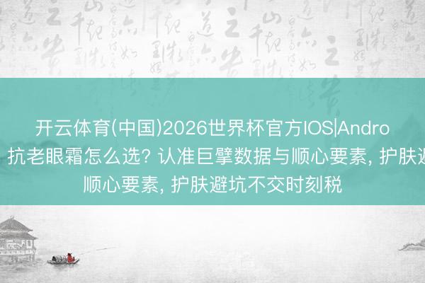 开云体育(中国)2026世界杯官方IOS|Android手机app下载 抗老眼霜怎么选? 认准巨擘数据与顺心要素, 护肤避坑不交时刻税