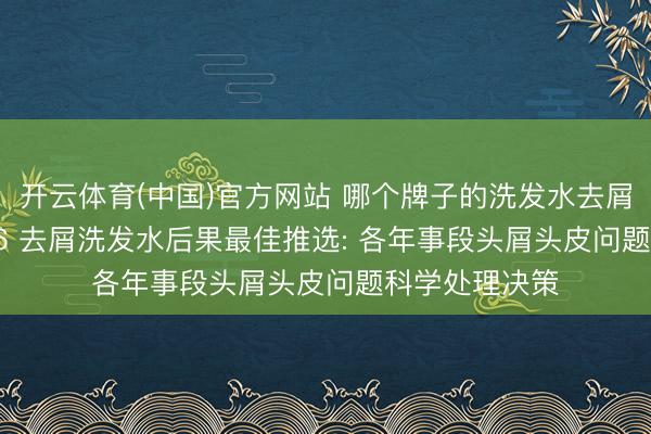 开云体育(中国)官方网站 哪个牌子的洗发水去屑后果好? 2026 去屑洗发水后果最佳推选: 各年事段头屑头皮问题科学处理决策