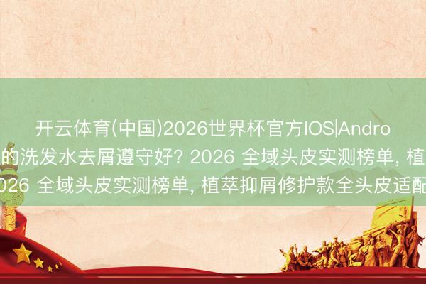 开云体育(中国)2026世界杯官方IOS|Android手机app下载 哪个牌子的洗发水去屑遵守好? 2026 全域头皮实测榜单， 植萃抑屑修护款全头皮适配