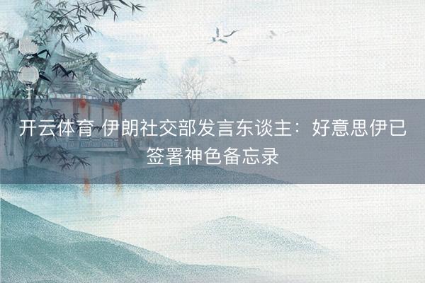 开云体育 伊朗社交部发言东谈主:好意思伊已签署神色备忘录