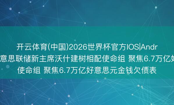 开云体育(中国)2026世界杯官方IOS|Android手机app下载 好意思联储新主席沃什建树相配使命组 聚焦6.7万亿好意思元金钱欠债表