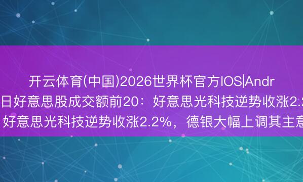 开云体育(中国)2026世界杯官方IOS|Android手机app下载 6月18日好意思股成交额前20:好意思光科技逆势收涨2.2%,德银大幅上调其主意价